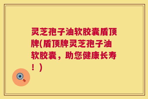 灵芝孢子油软胶囊盾顶牌(盾顶牌灵芝孢子油软胶囊,助您健康长寿!) 灵芝孢子油软胶囊盾顶牌(盾顶牌灵芝孢子油软胶囊,助您健康长寿!)