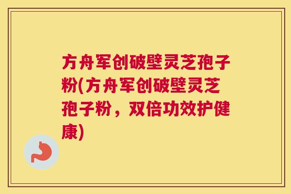 方舟军创破壁灵芝孢子粉(方舟军创破壁灵芝孢子粉,双倍功效护健康) 方舟军创破壁灵芝孢子粉(方舟军创破壁灵芝孢子粉,双倍功效护健康)