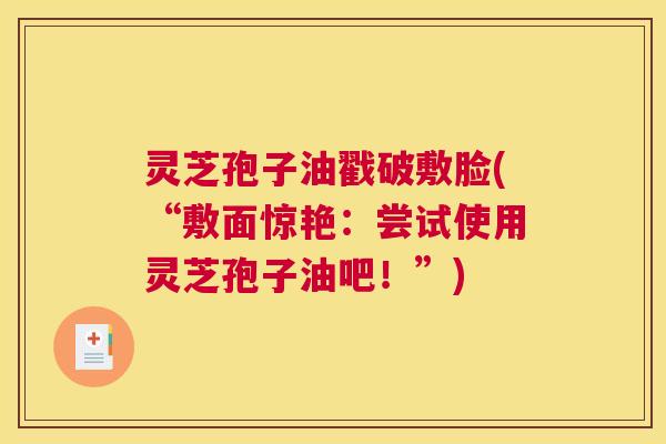 灵芝孢子油戳破敷脸(“敷面惊艳:尝试使用灵芝孢子油吧!”) 灵芝孢子油戳破敷脸(“敷面惊艳:尝试使用灵芝孢子油吧!”)