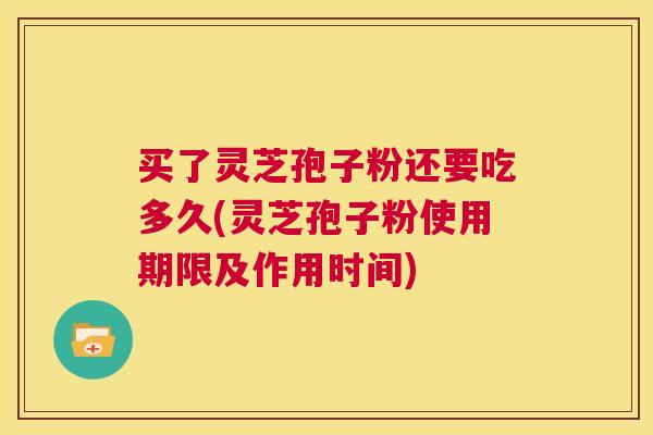 买了灵芝孢子粉还要吃多久(灵芝孢子粉使用期限及作用时间) 买了灵芝孢子粉还要吃多久(灵芝孢子粉使用期限及作用时间)