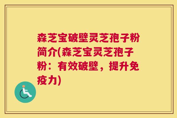 森芝宝破壁灵芝孢子粉简介(森芝宝灵芝孢子粉:有效破壁,提升免疫力) 森芝宝破壁灵芝孢子粉简介(森芝宝灵芝孢子粉:有效破壁,提升免疫力)