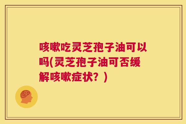 咳嗽吃灵芝孢子油可以吗(灵芝孢子油可否缓解咳嗽症状?) 咳嗽吃灵芝孢子油可以吗(灵芝孢子油可否缓解咳嗽症状?)