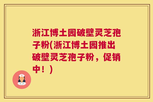 浙江博土园破壁灵芝孢子粉(浙江博土园推出破壁灵芝孢子粉,促销中!) 浙江博土园破壁灵芝孢子粉(浙江博土园推出破壁灵芝孢子粉,促销中!)