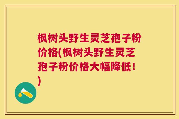 枫树头野生灵芝孢子粉价格(枫树头野生灵芝孢子粉价格大幅降低!) 枫树头野生灵芝孢子粉价格(枫树头野生灵芝孢子粉价格大幅降低!)