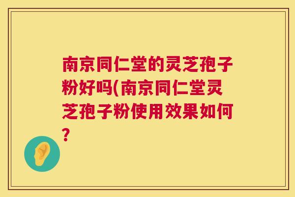 南京同仁堂的灵芝孢子粉好吗(南京同仁堂灵芝孢子粉使用效果如何? 南京同仁堂的灵芝孢子粉好吗(南京同仁堂灵芝孢子粉使用效果如何?