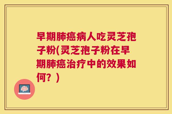 早期肺癌病人吃灵芝孢子粉(灵芝孢子粉在早期肺癌治疗中的效果如何?) 早期肺癌病人吃灵芝孢子粉(灵芝孢子粉在早期肺癌治疗中的效果如何?)