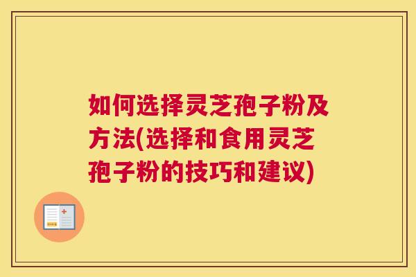如何选择灵芝孢子粉及方法(选择和食用灵芝孢子粉的技巧和建议) 如何选择灵芝孢子粉及方法(选择和食用灵芝孢子粉的技巧和建议)