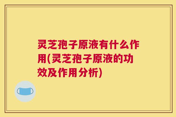 灵芝孢子原液有什么作用(灵芝孢子原液的功效及作用分析) 灵芝孢子原液有什么作用(灵芝孢子原液的功效及作用分析)
