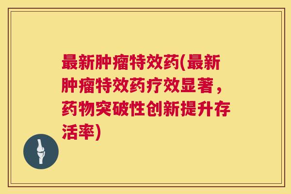 最新肿瘤特效药(最新肿瘤特效药疗效显著,药物突破性创新提升存活率) 最新肿瘤特效药(最新肿瘤特效药疗效显著,药物突破性创新提升存活率)