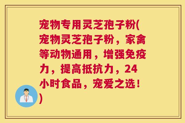 宠物专用灵芝孢子粉(宠物灵芝孢子粉,家禽等动物通用,增强免疫力,提高抵抗力,24小时食品,宠爱之选!) 宠物专用灵芝孢子粉(宠物灵芝孢子粉,家禽等动物通用,增强免疫力,提高抵抗力,24小时食品,宠爱之选!)