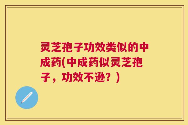 灵芝孢子功效类似的中成药(中成药似灵芝孢子,功效不逊?) 灵芝孢子功效类似的中成药(中成药似灵芝孢子,功效不逊?)