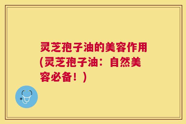 灵芝孢子油的美容作用(灵芝孢子油:自然美容必备!) 灵芝孢子油的美容作用(灵芝孢子油:自然美容必备!)