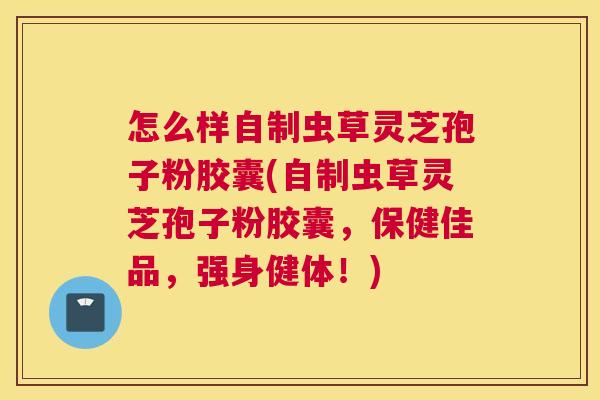 怎么样自制虫草灵芝孢子粉胶囊(自制虫草灵芝孢子粉胶囊,保健佳品,强身健体!) 怎么样自制虫草灵芝孢子粉胶囊(自制虫草灵芝孢子粉胶囊,保健佳品,强身健体!)