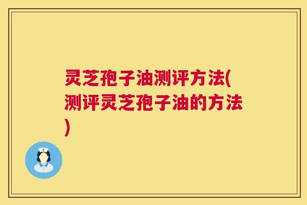 灵芝孢子油测评方法(测评灵芝孢子油的方法) 灵芝孢子油测评方法(测评灵芝孢子油的方法)
