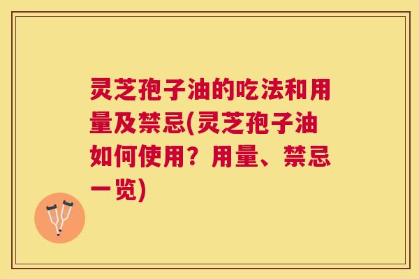 灵芝孢子油的吃法和用量及禁忌(灵芝孢子油如何使用?用量、禁忌一览) 灵芝孢子油的吃法和用量及禁忌(灵芝孢子油如何使用?用量、禁忌一览)