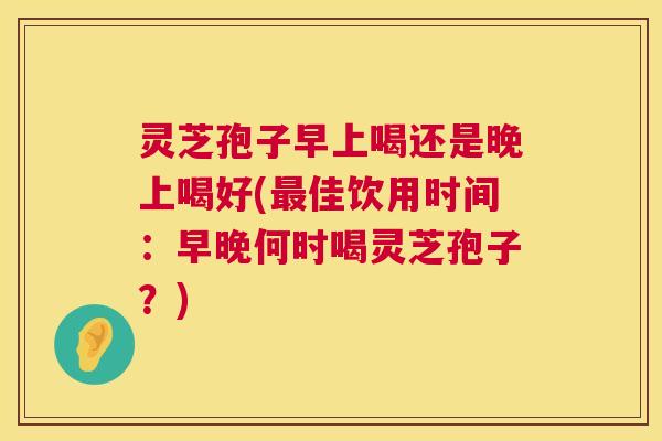 灵芝孢子早上喝还是晚上喝好(最佳饮用时间:早晚何时喝灵芝孢子?) 灵芝孢子早上喝还是晚上喝好(最佳饮用时间:早晚何时喝灵芝孢子?)