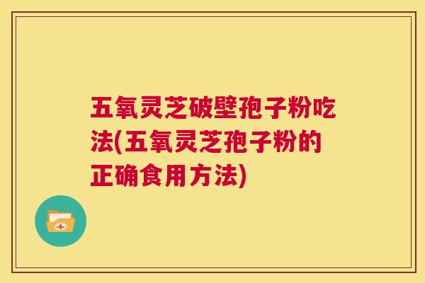 五氧灵芝破壁孢子粉吃法(五氧灵芝孢子粉的正确食用方法) 五氧灵芝破壁孢子粉吃法(五氧灵芝孢子粉的正确食用方法)