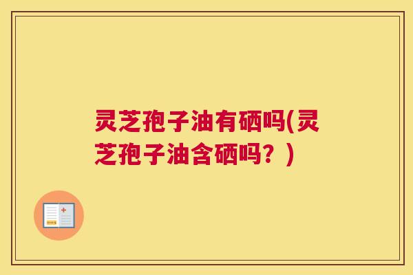灵芝孢子油有硒吗(灵芝孢子油含硒吗?) 灵芝孢子油有硒吗(灵芝孢子油含硒吗?)