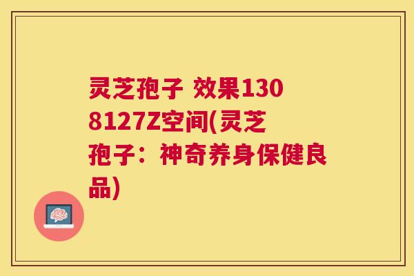 灵芝孢子 效果1308127Z空间(灵芝孢子:神奇养身保健良品) 灵芝孢子 效果1308127Z空间(灵芝孢子:神奇养身保健良品)