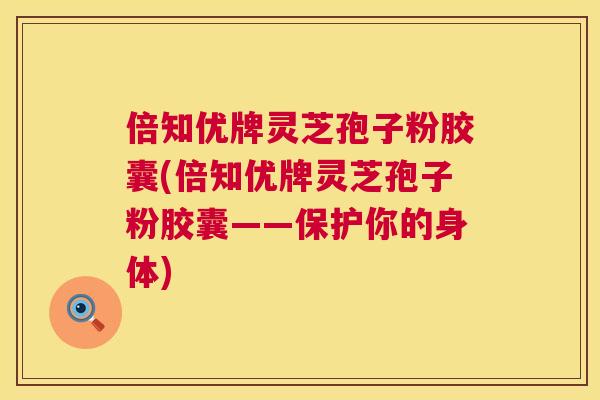 倍知优牌灵芝孢子粉胶囊(倍知优牌灵芝孢子粉胶囊——保护你的身体) 倍知优牌灵芝孢子粉胶囊(倍知优牌灵芝孢子粉胶囊——保护你的身体)