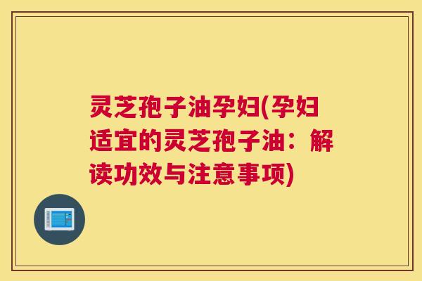 灵芝孢子油孕妇(孕妇适宜的灵芝孢子油:解读功效与注意事项) 灵芝孢子油孕妇(孕妇适宜的灵芝孢子油:解读功效与注意事项)