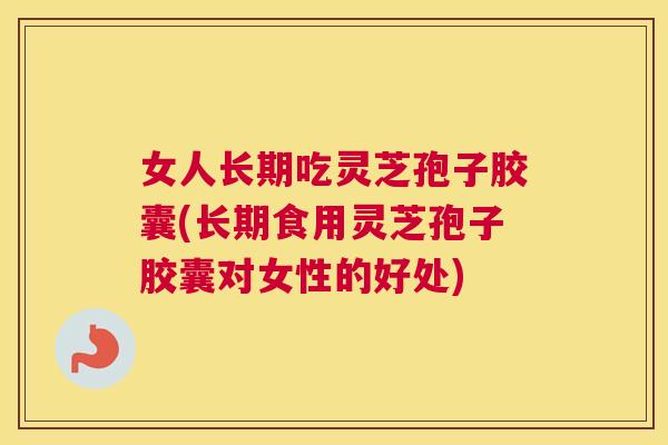 女人长期吃灵芝孢子胶囊(长期食用灵芝孢子胶囊对女性的好处) 女人长期吃灵芝孢子胶囊(长期食用灵芝孢子胶囊对女性的好处)