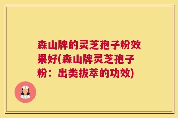 森山牌的灵芝孢子粉效果好(森山牌灵芝孢子粉:出类拔萃的功效) 森山牌的灵芝孢子粉效果好(森山牌灵芝孢子粉:出类拔萃的功效)