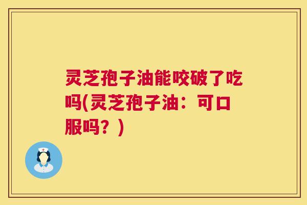 灵芝孢子油能咬破了吃吗(灵芝孢子油:可口服吗?) 灵芝孢子油能咬破了吃吗(灵芝孢子油:可口服吗?)