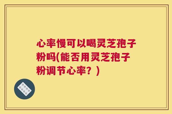 心率慢可以喝灵芝孢子粉吗(能否用灵芝孢子粉调节心率?) 心率慢可以喝灵芝孢子粉吗(能否用灵芝孢子粉调节心率?)