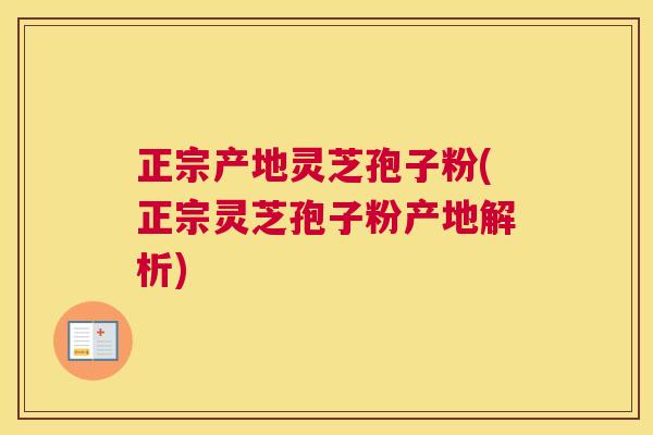 正宗产地灵芝孢子粉(正宗灵芝孢子粉产地解析) 正宗产地灵芝孢子粉(正宗灵芝孢子粉产地解析)