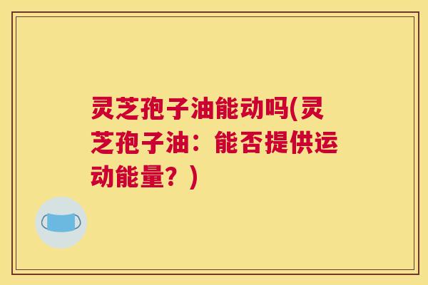 灵芝孢子油能动吗(灵芝孢子油:能否提供运动能量?) 灵芝孢子油能动吗(灵芝孢子油:能否提供运动能量?)