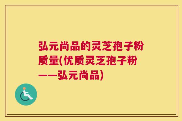 弘元尚品的灵芝孢子粉质量(优质灵芝孢子粉——弘元尚品) 弘元尚品的灵芝孢子粉质量(优质灵芝孢子粉——弘元尚品)