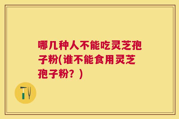 哪几种人不能吃灵芝孢子粉(谁不能食用灵芝孢子粉?) 哪几种人不能吃灵芝孢子粉(谁不能食用灵芝孢子粉?)