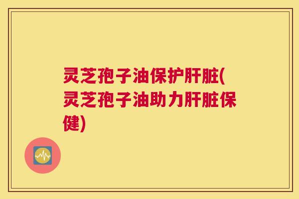 灵芝孢子油保护肝脏(灵芝孢子油助力肝脏保健) 灵芝孢子油保护肝脏(灵芝孢子油助力肝脏保健)