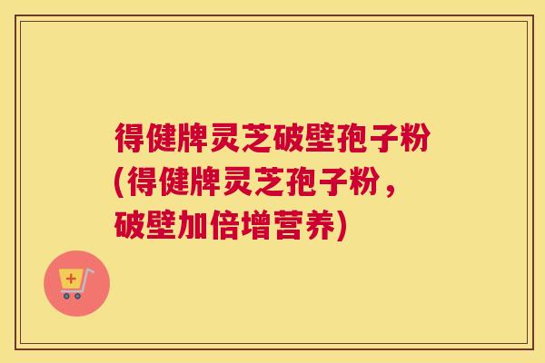 得健牌灵芝破壁孢子粉(得健牌灵芝孢子粉,破壁加倍增营养) 得健牌灵芝破壁孢子粉(得健牌灵芝孢子粉,破壁加倍增营养)