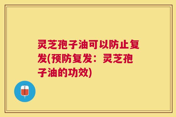 灵芝孢子油可以防止复发(预防复发:灵芝孢子油的功效) 灵芝孢子油可以防止复发(预防复发:灵芝孢子油的功效)