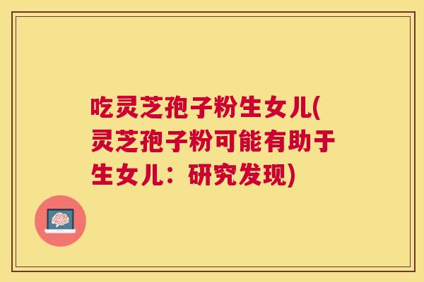 吃灵芝孢子粉生女儿(灵芝孢子粉可能有助于生女儿:研究发现) 吃灵芝孢子粉生女儿(灵芝孢子粉可能有助于生女儿:研究发现)