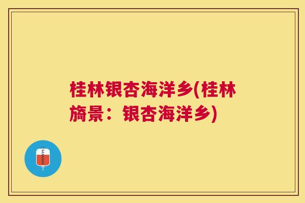 桂林银杏海洋乡(桂林旖景:银杏海洋乡) 桂林银杏海洋乡(桂林旖景:银杏海洋乡)