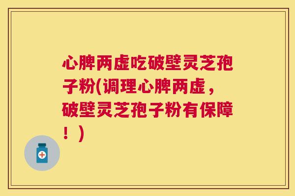心脾两虚吃破壁灵芝孢子粉(调理心脾两虚,破壁灵芝孢子粉有保障!) 心脾两虚吃破壁灵芝孢子粉(调理心脾两虚,破壁灵芝孢子粉有保障!)