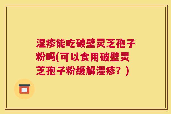 湿疹能吃破壁灵芝孢子粉吗(可以食用破壁灵芝孢子粉缓解湿疹?) 湿疹能吃破壁灵芝孢子粉吗(可以食用破壁灵芝孢子粉缓解湿疹?)