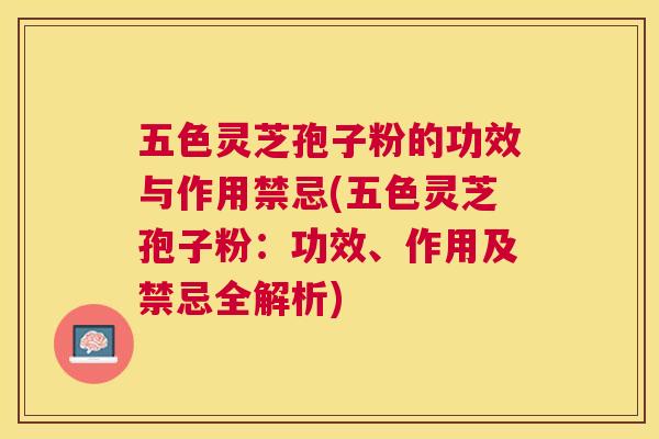 五色灵芝孢子粉的功效与作用禁忌(五色灵芝孢子粉:功效、作用及禁忌全解析) 五色灵芝孢子粉的功效与作用禁忌(五色灵芝孢子粉:功效、作用及禁忌全解析)