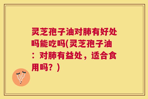 灵芝孢子油对肺有好处吗能吃吗(灵芝孢子油:对肺有益处,适合食用吗?) 灵芝孢子油对肺有好处吗能吃吗(灵芝孢子油:对肺有益处,适合食用吗?)