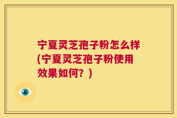 宁夏灵芝孢子粉怎么样(宁夏灵芝孢子粉使用效果如何?) 宁夏灵芝孢子粉怎么样(宁夏灵芝孢子粉使用效果如何?)