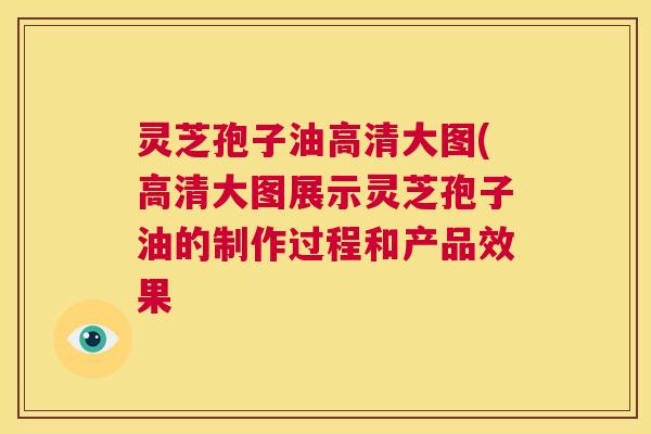 灵芝孢子油高清大图(高清大图展示灵芝孢子油的制作过程和产品效果 灵芝孢子油高清大图(高清大图展示灵芝孢子油的制作过程和产品效果
