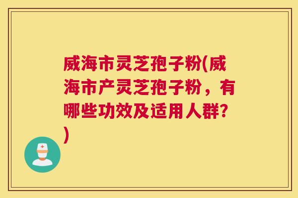 威海市灵芝孢子粉(威海市产灵芝孢子粉,有哪些功效及适用人群?) 威海市灵芝孢子粉(威海市产灵芝孢子粉,有哪些功效及适用人群?)