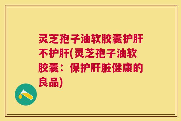 灵芝孢子油软胶囊护肝不护肝(灵芝孢子油软胶囊:保护肝脏健康的良品) 灵芝孢子油软胶囊护肝不护肝(灵芝孢子油软胶囊:保护肝脏健康的良品)