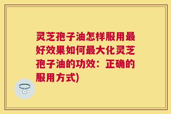 灵芝孢子油怎样服用最好效果如何最大化灵芝孢子油的功效:正确的服用方式) 灵芝孢子油怎样服用最好效果如何最大化灵芝孢子油的功效:正确的服用方式)