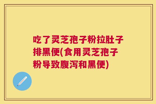 吃了灵芝孢子粉拉肚子排黑便(食用灵芝孢子粉导致腹泻和黑便) 吃了灵芝孢子粉拉肚子排黑便(食用灵芝孢子粉导致腹泻和黑便)