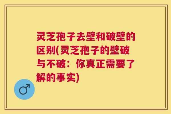 灵芝孢子去壁和破壁的区别(灵芝孢子的壁破与不破:你真正需要了解的事实) 灵芝孢子去壁和破壁的区别(灵芝孢子的壁破与不破:你真正需要了解的事实)