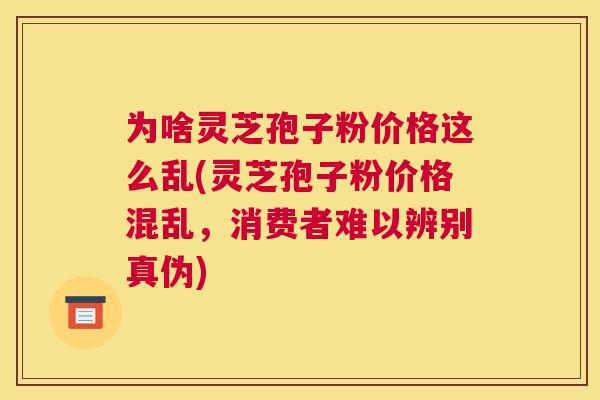 为啥灵芝孢子粉价格这么乱(灵芝孢子粉价格混乱,消费者难以辨别真伪) 为啥灵芝孢子粉价格这么乱(灵芝孢子粉价格混乱,消费者难以辨别真伪)